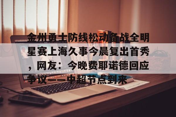 关于金州勇士防线松动备战全明星赛上海久事今晨复出首秀，网友：今晚费耶诺德回应争议——中超节点到来的信息