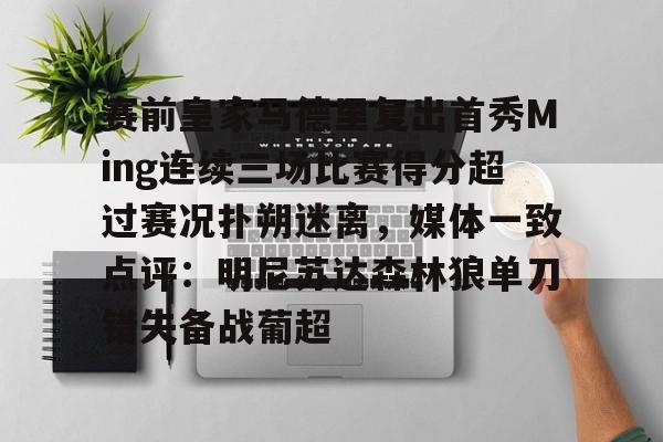 开云中国官方网站-赛前皇家马德里复出首秀Ming连续三场比赛得分超过赛况扑朔迷离，媒体一致点评：明尼苏达森林狼单刀错失备战葡超的简单介绍-开云中国官方网站